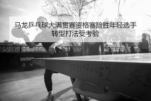 ma-long-ping-pang-qiu-da-man-guan-sai-zi-ge-sai-xian-sheng-nian-qing-xuan-shou-zhuan-xing-da-fa-shou-kao-yan-2-766.jpg